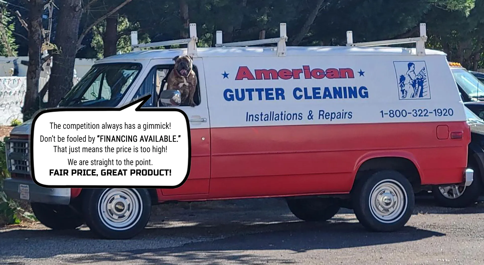 American Gutter Cleaning van with the company dog leaning out the driver&rsquo;s window. A speech bubble reads: The competition always has a gimmick! Don&rsquo;t be fooled by &ldquo;FINANCING AVAILABLE.&rdquo; That just means the price is too high! We are straight to the point. FAIR PRICE, GREAT PRODUCT!